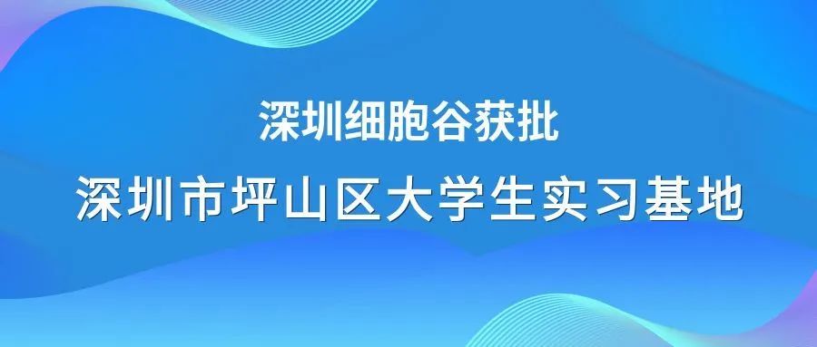 著力生物醫(yī)藥領(lǐng)域人才培養(yǎng)—深圳細(xì)胞谷獲批深圳市坪山區(qū)大學(xué)生實習(xí)基地